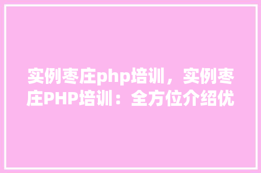 实例枣庄php培训，实例枣庄PHP培训：全方位介绍优质课程内容