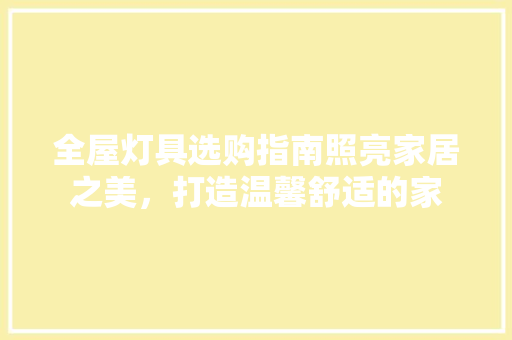 全屋灯具选购指南照亮家居之美，打造温馨舒适的家