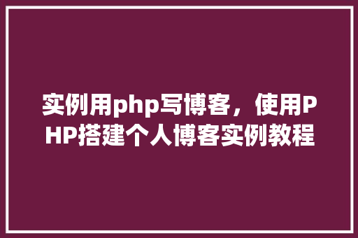 实例用php写博客，使用PHP搭建个人博客实例教程