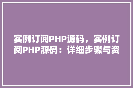 实例订阅PHP源码，实例订阅PHP源码：详细步骤与资源列表