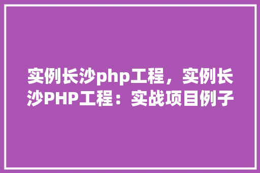 实例长沙php工程，实例长沙PHP工程：实战项目例子介绍