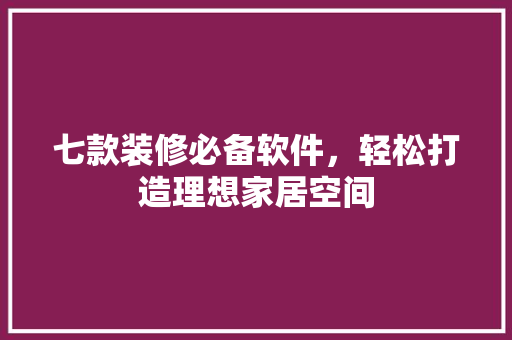 七款装修必备软件，轻松打造理想家居空间