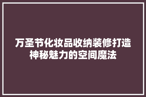 万圣节化妆品收纳装修打造神秘魅力的空间魔法