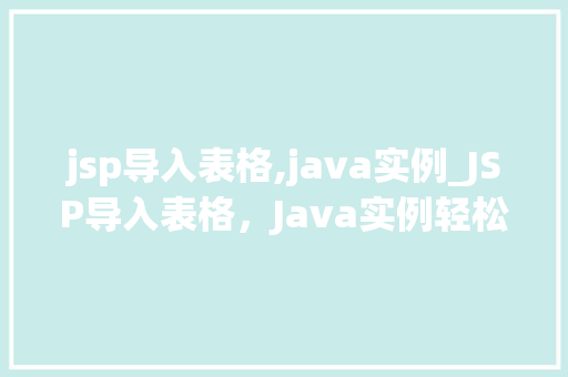 jsp导入表格,java实例_JSP导入表格，Java实例轻松实现数据展示与处理