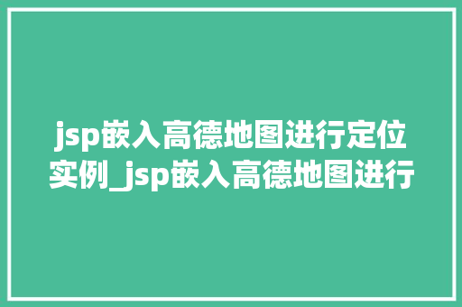 jsp嵌入高德地图进行定位实例_jsp嵌入高德地图进行定位实例轻松实现地理信息展示
