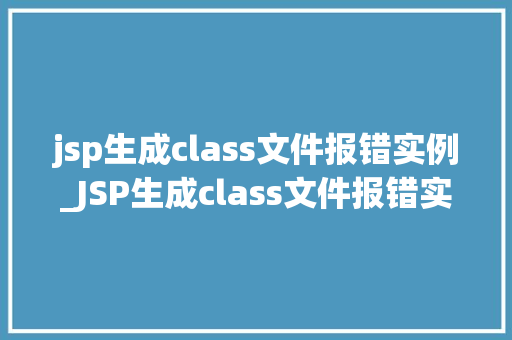 jsp生成class文件报错实例_JSP生成class文件报错实例原因及解决方法