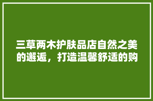 三草两木护肤品店自然之美的邂逅，打造温馨舒适的购物体验