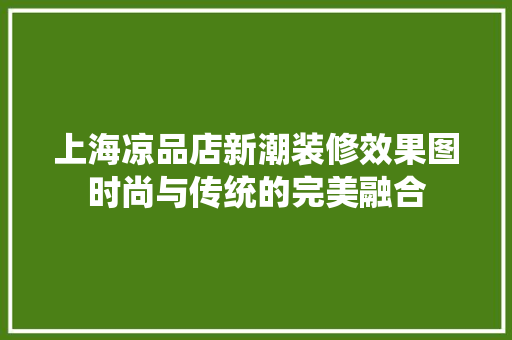 上海凉品店新潮装修效果图时尚与传统的完美融合