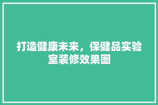 打造健康未来，保健品实验室装修效果图