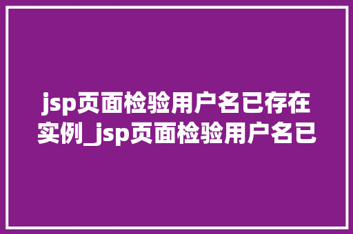 jsp页面检验用户名已存在实例_jsp页面检验用户名已存在实例如何高效避免重复注册