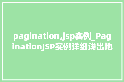 pagination,jsp实例_PaginationJSP实例详细浅出地分页技术在JSP中的应用
