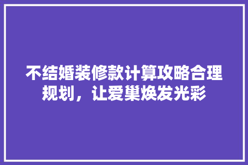 不结婚装修款计算攻略合理规划，让爱巢焕发光彩