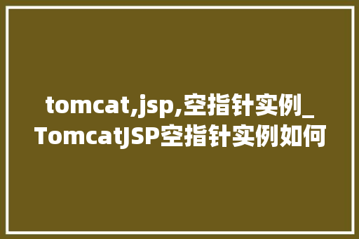tomcat,jsp,空指针实例_TomcatJSP空指针实例如何预防和解决
