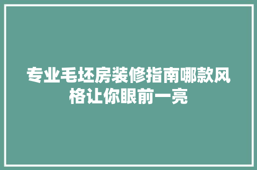 专业毛坯房装修指南哪款风格让你眼前一亮