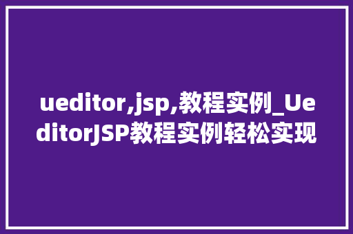 ueditor,jsp,教程实例_UeditorJSP教程实例轻松实现富文本编辑器功能