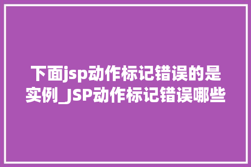 下面jsp动作标记错误的是实例_JSP动作标记错误哪些实例让你防不胜防