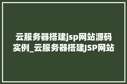 云服务器搭建jsp网站源码实例_云服务器搭建JSP网站源码实例从零开始，轻松入门