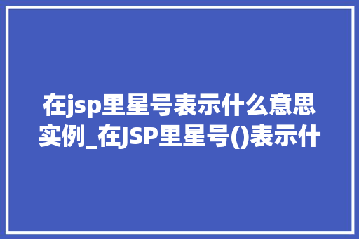 在jsp里星号表示什么意思实例_在JSP里星号()表示什么意思实例及使用方法