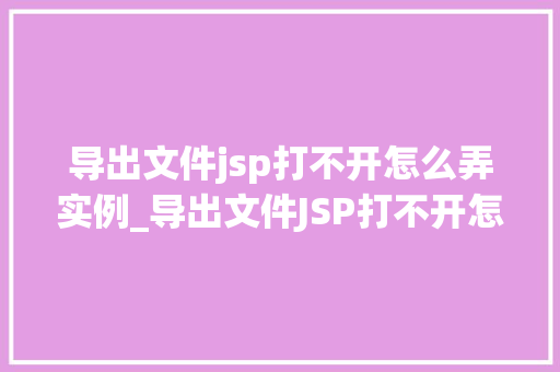 导出文件jsp打不开怎么弄实例_导出文件JSP打不开怎么办实例详解及解决方法  第1张