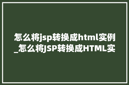 怎么将jsp转换成html实例_怎么将JSP转换成HTML实例全方位与实操教程