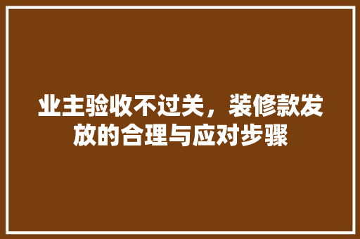 业主验收不过关，装修款发放的合理与应对步骤