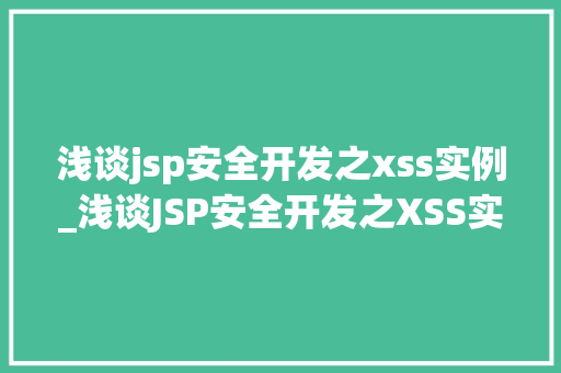 浅谈jsp安全开发之xss实例_浅谈JSP安全开发之XSS实例跨站脚本攻击的隐患与应对步骤