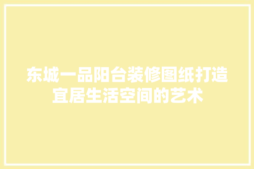 东城一品阳台装修图纸打造宜居生活空间的艺术