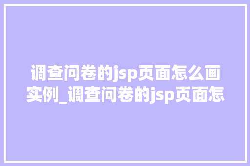 调查问卷的jsp页面怎么画实例_调查问卷的jsp页面怎么画实例一步步教你打造专业问卷页面