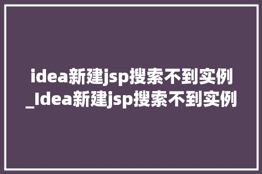 idea新建jsp搜索不到实例_Idea新建jsp搜索不到实例的原因及解决方法