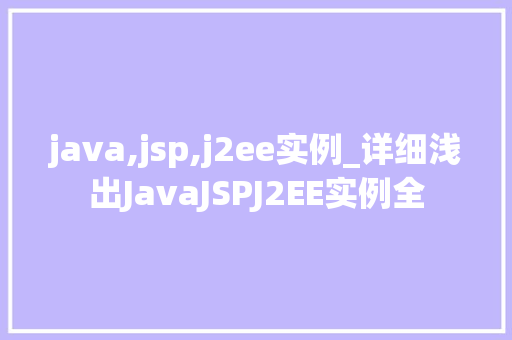 java,jsp,j2ee实例_详细浅出JavaJSPJ2EE实例全