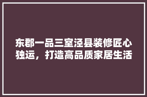 东郡一品三室泾县装修匠心独运，打造高品质家居生活