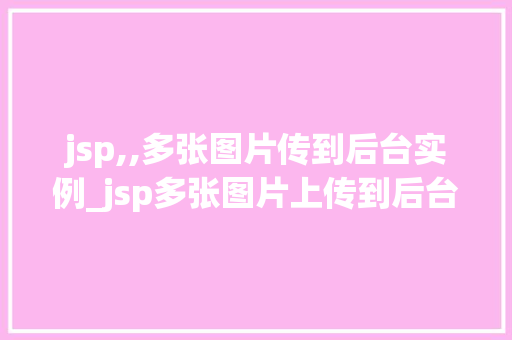 jsp,,多张图片传到后台实例_jsp多张图片上传到后台实例详解实现高效图片处理