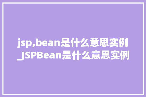 jsp,bean是什么意思实例_JSPBean是什么意思实例与应用场景