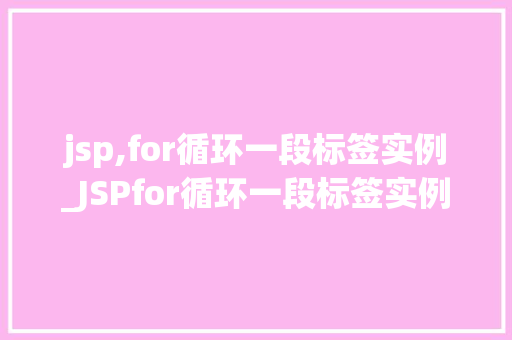 jsp,for循环一段标签实例_JSPfor循环一段标签实例轻松实现列表渲染
