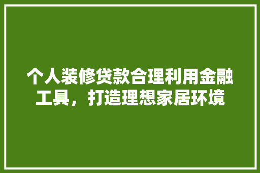个人装修贷款合理利用金融工具，打造理想家居环境