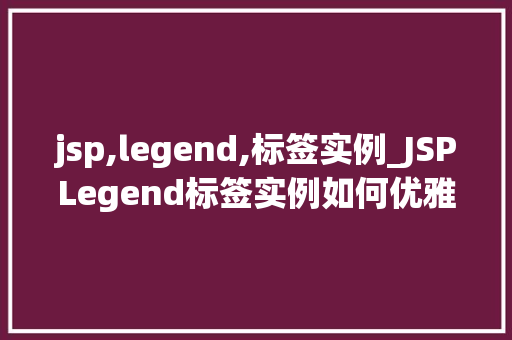 jsp,legend,标签实例_JSPLegend标签实例如何优雅地展示列表内容