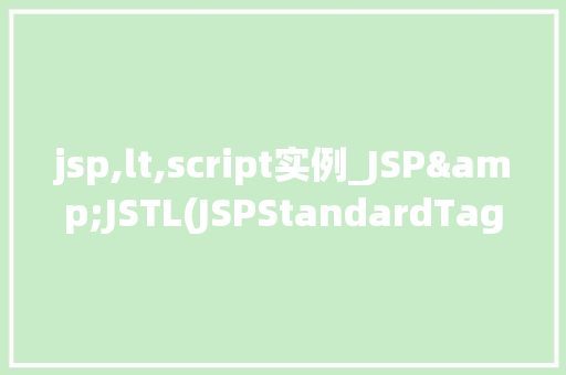 jsp,lt,script实例_JSP&JSTL(JSPStandardTagLibrary)实例轻松入门实战指南