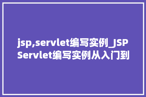 jsp,servlet编写实例_JSPServlet编写实例从入门到实战