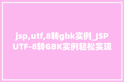 jsp,utf,8转gbk实例_JSPUTF-8转GBK实例轻松实现中文字符编码转换