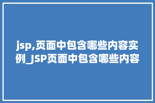 jsp,页面中包含哪些内容实例_JSP页面中包含哪些内容实例详细与实战方法