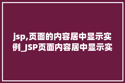 jsp,页面的内容居中显示实例_JSP页面内容居中显示实例详解轻松实现页面美观与适用