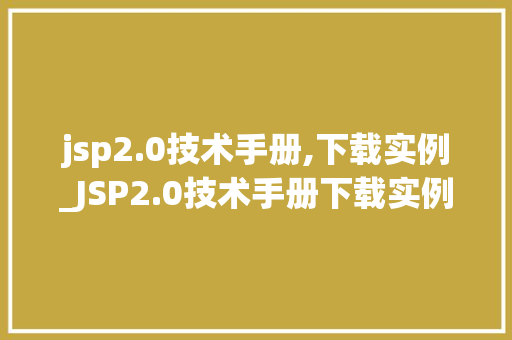 jsp2.0技术手册,下载实例_JSP2.0技术手册下载实例入门指南与实战例子