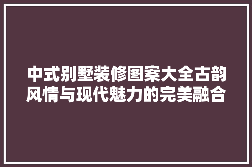 中式别墅装修图案大全古韵风情与现代魅力的完美融合