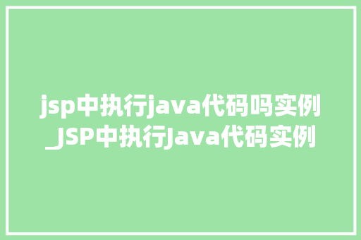 jsp中执行java代码吗实例_JSP中执行Java代码实例详细浅出与实操