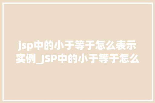 jsp中的小于等于怎么表示实例_JSP中的小于等于怎么表示实例详解与实战