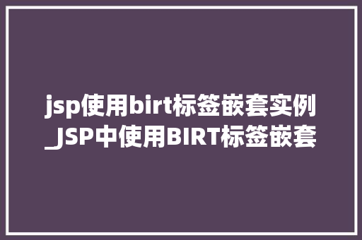 jsp使用birt标签嵌套实例_JSP中使用BIRT标签嵌套实例详解