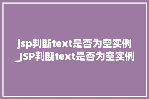 jsp判断text是否为空实例_JSP判断text是否为空实例实战与代码分享