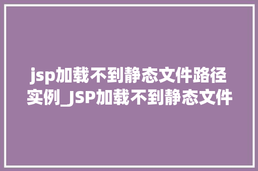 jsp加载不到静态文件路径实例_JSP加载不到静态文件路径实例原因分析及解决方法