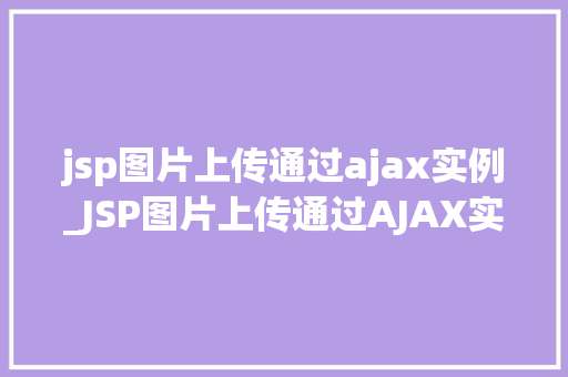 jsp图片上传通过ajax实例_JSP图片上传通过AJAX实例详解一步步教你实现高效上传