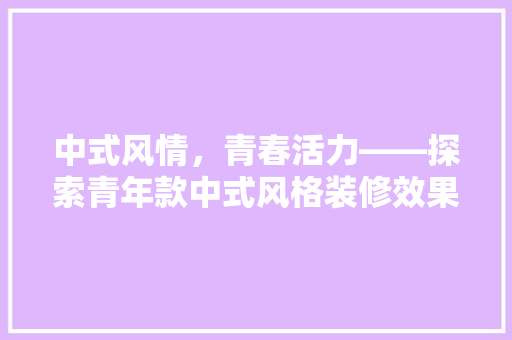 中式风情，青春活力——探索青年款中式风格装修效果图
